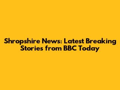 Shropshire News: Latest Breaking Stories from BBC Today