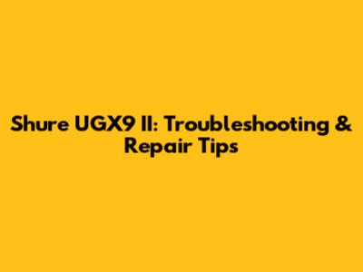Shure UGX9 II: Troubleshooting & Repair Tips