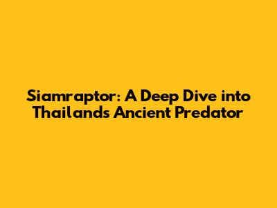 Siamraptor: A Deep Dive into Thailand's Ancient Predator