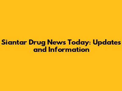 Siantar Drug News Today: Updates and Information
