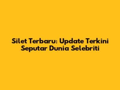 Silet Terbaru: Update Terkini Seputar Dunia Selebriti