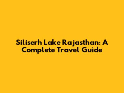 Siliserh Lake Rajasthan: A Complete Travel Guide