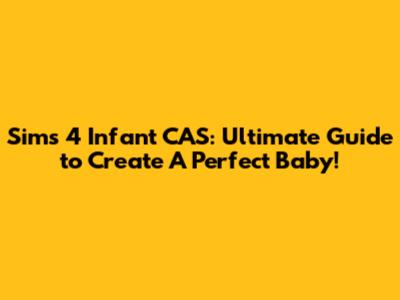 Sims 4 Infant CAS: Ultimate Guide to Create A Perfect Baby!