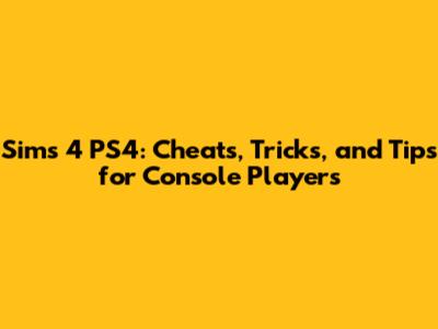 Sims 4 PS4: Cheats, Tricks, and Tips for Console Players