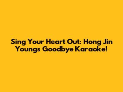 Sing Your Heart Out: Hong Jin Young's Goodbye Karaoke!