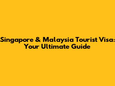Singapore & Malaysia Tourist Visa: Your Ultimate Guide