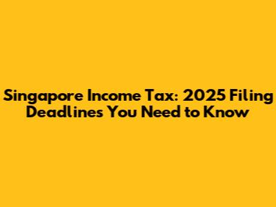 Singapore Income Tax: 2025 Filing Deadlines You Need to Know