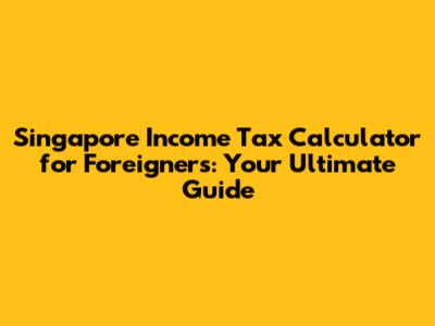 Singapore Income Tax Calculator for Foreigners: Your Ultimate Guide