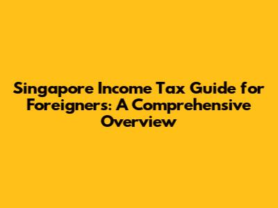 Singapore Income Tax Guide for Foreigners: A Comprehensive Overview