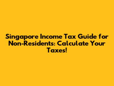 Singapore Income Tax Guide for Non-Residents: Calculate Your Taxes!