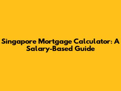 Singapore Mortgage Calculator: A Salary-Based Guide