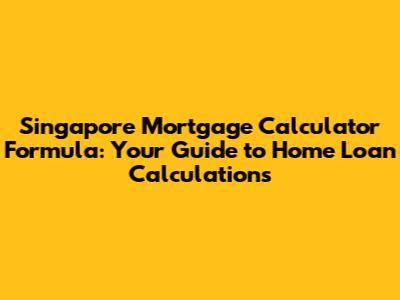 Singapore Mortgage Calculator Formula: Your Guide to Home Loan Calculations