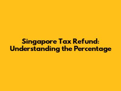 Singapore Tax Refund: Understanding the Percentage