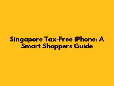 Singapore Tax-Free iPhone: A Smart Shopper's Guide