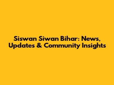 Siswan Siwan Bihar: News, Updates & Community Insights