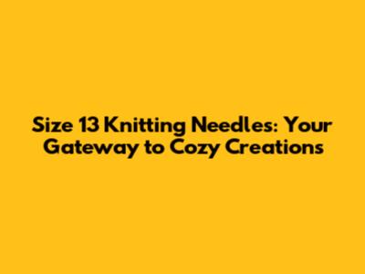 Size 13 Knitting Needles: Your Gateway to Cozy Creations