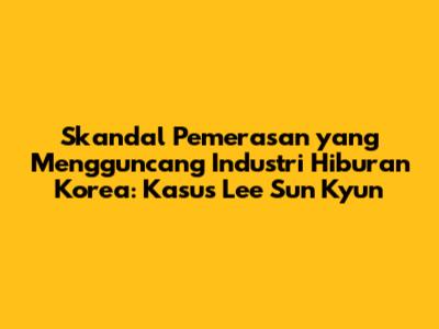 Skandal Pemerasan yang Mengguncang Industri Hiburan Korea: Kasus Lee Sun Kyun