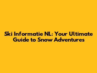 Ski Informatie NL: Your Ultimate Guide to Snow Adventures