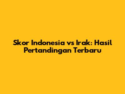 Skor Indonesia vs Irak: Hasil Pertandingan Terbaru