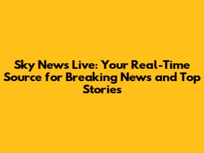 Sky News Live: Your Real-Time Source for Breaking News and Top Stories