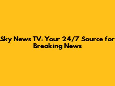 Sky News TV: Your 24/7 Source for Breaking News