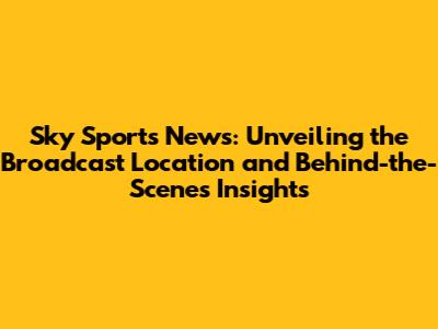 Sky Sports News: Unveiling the Broadcast Location and Behind-the-Scenes Insights