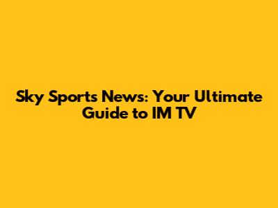 Sky Sports News: Your Ultimate Guide to IM TV