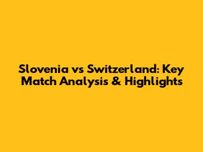 Slovenia vs Switzerland: Key Match Analysis & Highlights