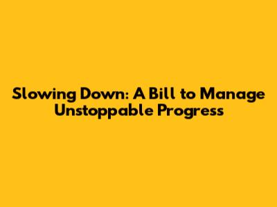 Slowing Down: A Bill to Manage Unstoppable Progress