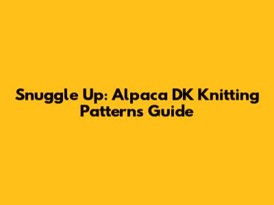 Snuggle Up: Alpaca DK Knitting Patterns Guide