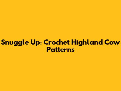 Snuggle Up: Crochet Highland Cow Patterns