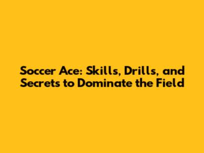Soccer Ace: Skills, Drills, and Secrets to Dominate the Field
