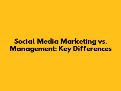 Social Media Marketing vs. Management: Key Differences