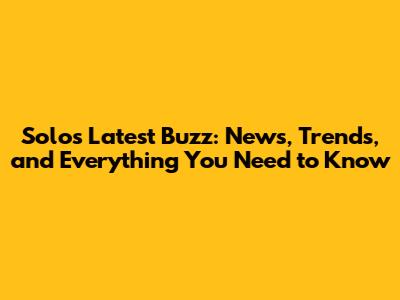 Solo's Latest Buzz: News, Trends, and Everything You Need to Know