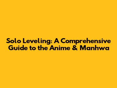 Solo Leveling: A Comprehensive Guide to the Anime & Manhwa