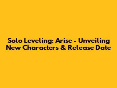 Solo Leveling: Arise - Unveiling New Characters & Release Date