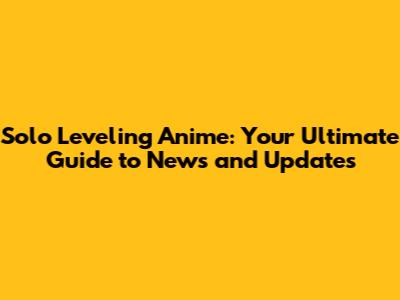 Solo Leveling Anime: Your Ultimate Guide to News and Updates