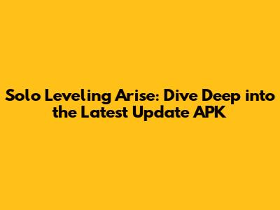 Solo Leveling Arise: Dive Deep into the Latest Update APK