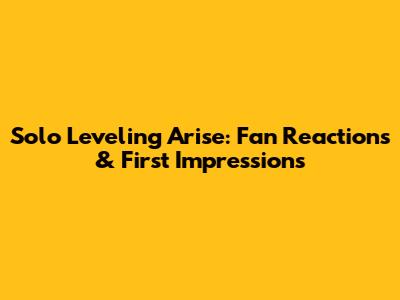 Solo Leveling Arise: Fan Reactions & First Impressions