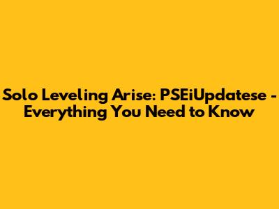 Solo Leveling Arise: PSEiUpdatese - Everything You Need to Know