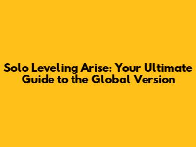 Solo Leveling Arise: Your Ultimate Guide to the Global Version