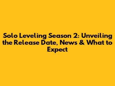 Solo Leveling Season 2: Unveiling the Release Date, News & What to Expect