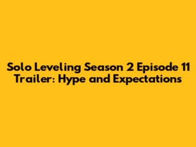 Solo Leveling Season 2 Episode 11 Trailer: Hype and Expectations