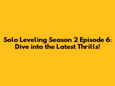 Solo Leveling Season 2 Episode 6: Dive into the Latest Thrills!