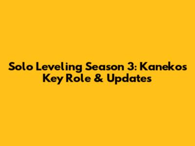 Solo Leveling Season 3: Kaneko's Key Role & Updates