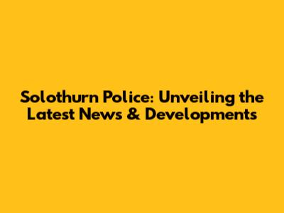 Solothurn Police: Unveiling the Latest News & Developments