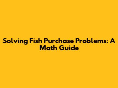 Solving Fish Purchase Problems: A Math Guide