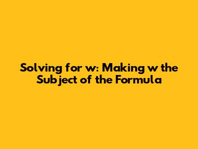 Solving for 'w': Making 'w' the Subject of the Formula