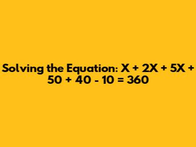 Solving the Equation: X + 2X + 5X + 50 + 40 - 10 = 360
