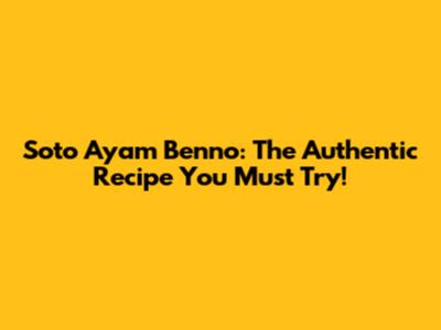 Soto Ayam Benno: The Authentic Recipe You Must Try!